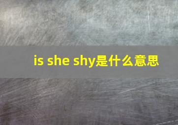 is she shy是什么意思